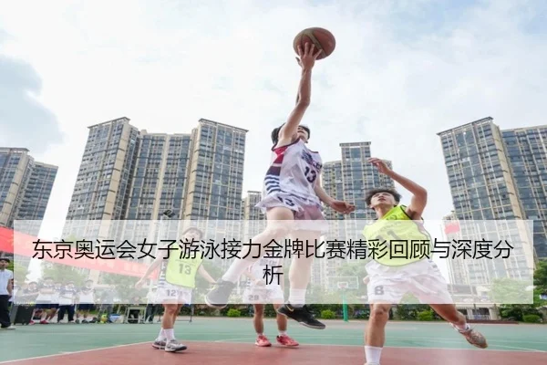 东京奥运会女子游泳接力金牌比赛精彩回顾与深度分析